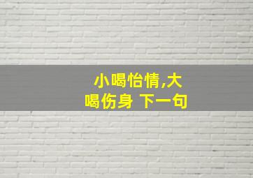 小喝怡情,大喝伤身 下一句